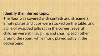 Identify the inferred topic:
The floor was covered with confetti and streamers.
Empty plates and cups were stacked on the table, and
a pile of wrapped gifts sat in the corner. Several
children were still laughing and chasing each other
around the room, while music played softly in the
background.
 