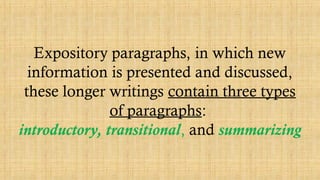 Expository paragraphs, in which new
information is presented and discussed,
these longer writings contain three types
of paragraphs:
introductory, transitional, and summarizing
 