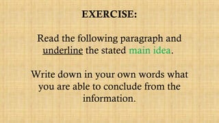 EXERCISE:
Read the following paragraph and
underline the stated main idea.
Write down in your own words what
you are able to conclude from the
information.
 