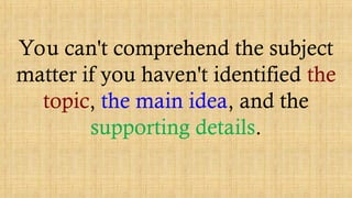 You can't comprehend the subject
matter if you haven't identified the
topic, the main idea, and the
supporting details.
 