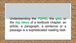 Understanding the TOPIC, the gist, or
the big ideas of a textbook chapter, an
article, a paragraph, a sentence or a
passage is a sophisticated reading task.
 