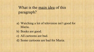 What is the main idea of this
paragraph?
a) Watching a lot of television isn’t good for
Maria.
b) Books are good.
c) All cartoons are bad.
d) Some cartoons are bad for Maria.
 