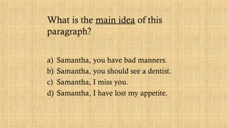 What is the main idea of this
paragraph?
a) Samantha, you have bad manners.
b) Samantha, you should see a dentist.
c) Samantha, I miss you.
d) Samantha, I have lost my appetite.
 