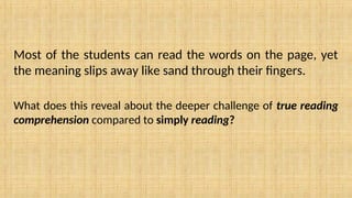 Most of the students can read the words on the page, yet
the meaning slips away like sand through their fingers.
What does this reveal about the deeper challenge of true reading
comprehension compared to simply reading?
 