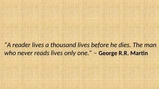 “A reader lives a thousand lives before he dies. The man
who never reads lives only one.” – George R.R. Martin
 