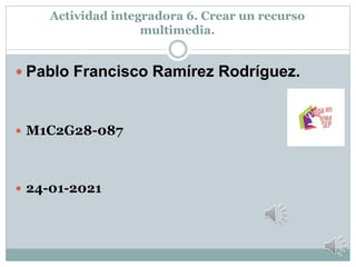 Actividad integradora 6. Crear un recurso
multimedia.
 Pablo Francisco Ramírez Rodríguez.
 M1C2G28-087
 24-01-2021
 