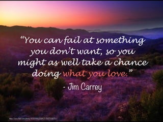 “You can fail at something
you don’t want, so you
might as well take a chance
doing what you love.”
- Jim Carrey
https://www.flickr.com/photos/43559902@N07/15871556710/
 