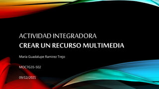 ACTIVIDAD INTEGRADORA
CREAR UN RECURSO MULTIMEDIA
María Guadalupe Ramirez Trejo
MOC7G35-502
09/12/2021
 