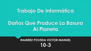 Trabajo De Informática
Daños Que Produce La Basura
Al Planeta
RAMIREZ POVEDA VICTOR MANUEL
10-3
 