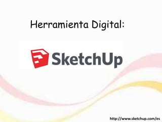 Herramienta Digital:
http://www.sketchup.com/es
 