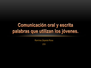 Ramírez Zepeda Rosa 233  Comunicación oral y escritapalabras que utilizan los jóvenes. 