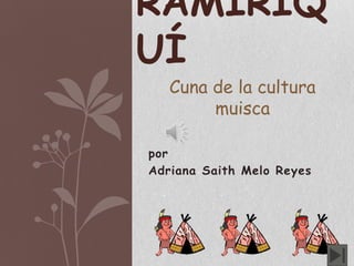RAMIRIQ
UÍ
   Cuna de la cultura
        muisca

por
Adriana Saith Melo Reyes
 