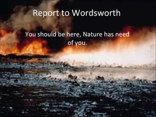Report to Wordsworth You should be here, Nature has need of you. 