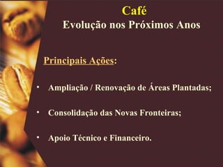 Ampliação / Renovação de Áreas Plantadas; Consolidação das Novas Fronteiras; Apoio Técnico e Financeiro. Principais Ações : Café Evolução nos Próximos Anos  