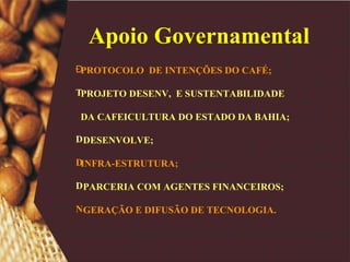 PROTOCOLO  DE INTENÇÕES DO CAFÉ; PROJETO DESENV,  E SUSTENTABILIDADE DA CAFEICULTURA DO ESTADO DA BAHIA; DESENVOLVE; INFRA-ESTRUTURA; PARCERIA COM AGENTES FINANCEIROS; GERAÇÃO E DIFUSÃO DE TECNOLOGIA. Apoio Governamental 
