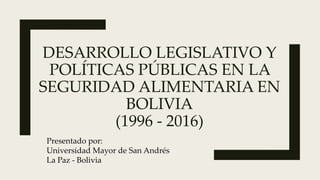 DESARROLLO LEGISLATIVO Y
POLÍTICAS PÚBLICAS EN LA
SEGURIDAD ALIMENTARIA EN
BOLIVIA
(1996 - 2016)
Presentado por:
Universidad Mayor de San Andrés
La Paz - Bolivia
 