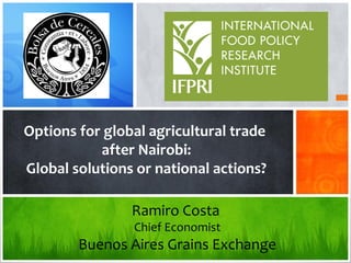 Options for global agricultural trade
after Nairobi:
Global solutions or national actions?
Ramiro Costa
Chief Economist
Buenos Aires Grains Exchange
 