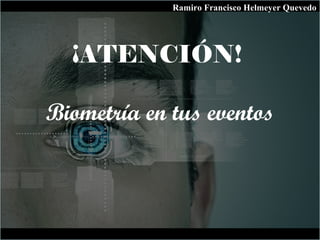 ¡ATENCIÓN!
Biometría en tus eventos
Ramiro Francisco Helmeyer Quevedo
 