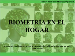 BIOMETRÍA EN EL
HOGAR
Ramiro Francisco Helmeyer Quevedo
la biometría en el hogar sirve para la repartición favorable de la seguridad por parte
de los dueños.
 