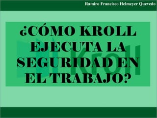 ¿CÓMO KROLL
EJECUTA LA
SEGURIDAD EN
EL TRABAJO?
Ramiro Francisco Helmeyer Quevedo
 