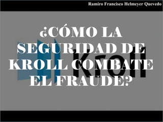 ¿CÓMO LA
SEGURIDAD DE
KROLL COMBATE
EL FRAUDE?
Ramiro Francisco Helmeyer Quevedo
 