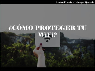 ¿CÓMO PROTEGER TU
WiFi?
Ramiro Francisco Helmeyer Quevedo
 