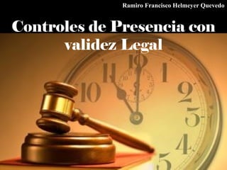 Controles de Presencia con
validez Legal
Ramiro Francisco Helmeyer Quevedo
 