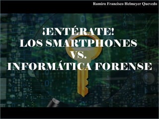 ¡ENTÉRATE!
LOS SMARTPHONES
VS.
INFORMÁTICA FORENSE
Ramiro Francisco Helmeyer Quevedo
 