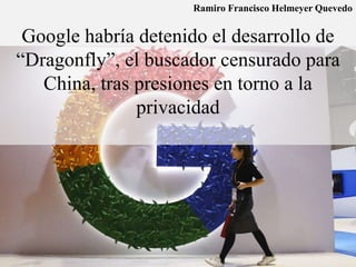 Google habría detenido el desarrollo de
“Dragonfly”, el buscador censurado para
China, tras presiones en torno a la
privacidad
Ramiro Francisco Helmeyer Quevedo
 
