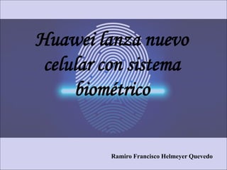 Huawei lanza nuevo
celular con sistema
biométrico
Ramiro Francisco Helmeyer Quevedo
 