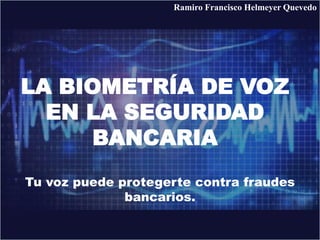 LA BIOMETRÍA DE VOZ
EN LA SEGURIDAD
BANCARIA
Ramiro Francisco Helmeyer Quevedo
Tu voz puede protegerte contra fraudes
bancarios.
 
