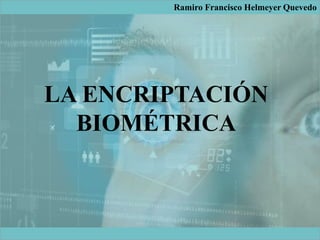 LA ENCRIPTACIÓN
BIOMÉTRICA
Ramiro Francisco Helmeyer Quevedo
 