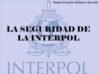 LA SEGURIDAD DE
LA INTERPOL
Ramiro Francisco Helmeyer Quevedo
 