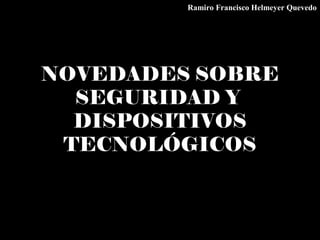 NOVEDADES SOBRE
SEGURIDAD Y
DISPOSITIVOS
TECNOLÓGICOS
Ramiro Francisco Helmeyer Quevedo
 