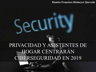 PRIVACIDAD Y ASISTENTES DE
HOGAR CENTRARÁN
CIBERSEGURIDAD EN 2019
Ramiro Francisco Helmeyer Quevedo
 
