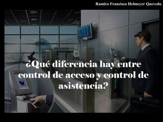 ¿Qué diferencia hay entre
control de acceso y control de
asistencia?
Ramiro Francisco Helmeyer Quevedo
 