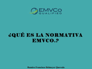 ¿QUÉ ES LA NORMATIVA
EMVCO.?
Ramiro Francisco Helmeyer Quevedo
 