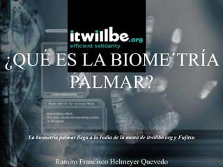 Ramiro Francisco Helmeyer Quevedo
La biometría palmar llega a la India de la mano de itwillbe.org y Fujitsu
¿QUÉ ES LA BIOME´TRÍA
PALMAR?
 