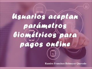 Usuarios aceptan
parámetros
biométricos para
pagos online
Ramiro Francisco Helmeyer Quevedo
 