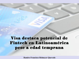 Visa destaca potencial de
Fintech en Latinoamérica
pese a edad temprana
Ramiro Francisco Helmeyer Quevedo
 
