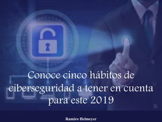 Conoce cinco hábitos de
ciberseguridad a tener en cuenta
para este 2019
Ramiro Helmeyer
 