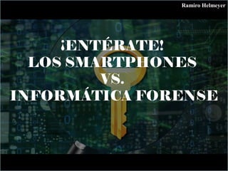 ¡ENTÉRATE!
LOS SMARTPHONES
VS.
INFORMÁTICA FORENSE
Ramiro Helmeyer
 