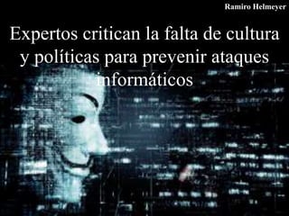 Expertos critican la falta de cultura
y políticas para prevenir ataques
informáticos
Ramiro Helmeyer
 