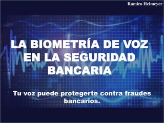 LA BIOMETRÍA DE VOZ
EN LA SEGURIDAD
BANCARIA
Ramiro Helmeyer
Tu voz puede protegerte contra fraudes
bancarios.
 