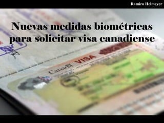 Nuevas medidas biométricas
para solicitar visa canadiense
Ramiro Helmeyer
 