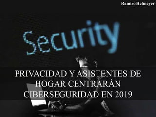 PRIVACIDAD Y ASISTENTES DE
HOGAR CENTRARÁN
CIBERSEGURIDAD EN 2019
Ramiro Helmeyer
 