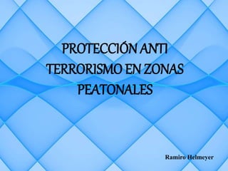 PROTECCIÓN ANTI
TERRORISMO EN ZONAS
PEATONALES
Ramiro Helmeyer
 
