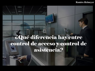 ¿Qué diferencia hay entre
control de acceso y control de
asistencia?
Ramiro Helmeyer
 