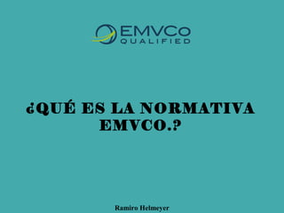 ¿QUÉ ES LA NORMATIVA
EMVCO.?
Ramiro Helmeyer
 