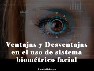 Ventajas y Desventajas
en el uso de sistema
biométrico facial
Ramiro Helmeyer
 